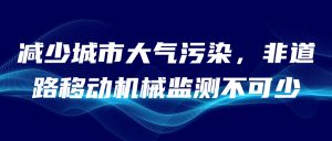 減少城市大氣污染，非道路移動(dòng)機(jī)械監(jiān)測不可少