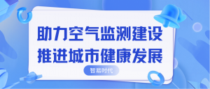 助力空氣監(jiān)測建設(shè)，推進(jìn)城市健康發(fā)展