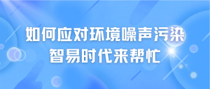 如何應(yīng)對(duì)環(huán)境噪聲污染，智易時(shí)代來幫忙